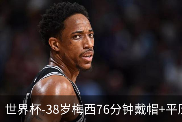 世界杯-38岁梅西76分钟戴帽+平历史纪录 阿根廷3-0阿尔及利亚